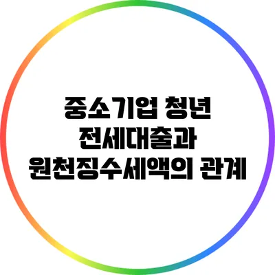 중소기업 청년 전세대출과 원천징수세액의 관계