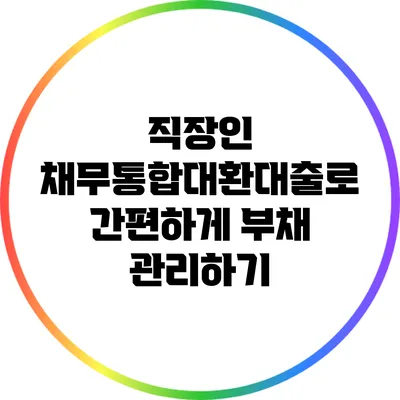 직장인 채무통합대환대출로 간편하게 부채 관리하기