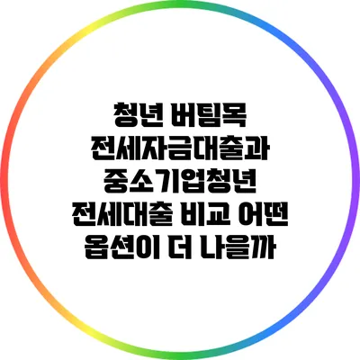 청년 버팀목 전세자금대출과 중소기업청년 전세대출 비교: 어떤 옵션이 더 나을까?