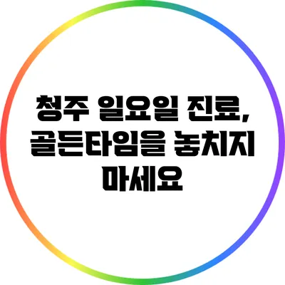 청주 일요일 진료, 골든타임을 놓치지 마세요