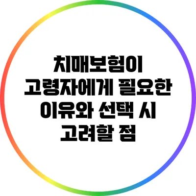 치매보험이 고령자에게 필요한 이유와 선택 시 고려할 점