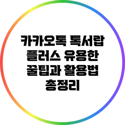 카카오톡 톡서랍 플러스: 유용한 꿀팁과 활용법 총정리