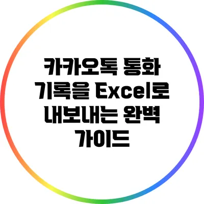 카카오톡 통화 기록을 Excel로 내보내는 완벽 가이드