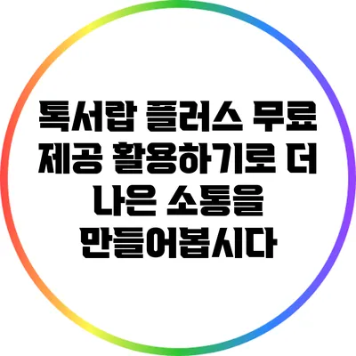톡서랍 플러스: 무료 제공 활용하기로 더 나은 소통을 만들어봅시다