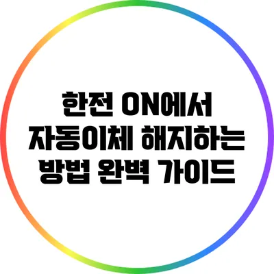 한전 ON에서 자동이체 해지하는 방법 완벽 가이드