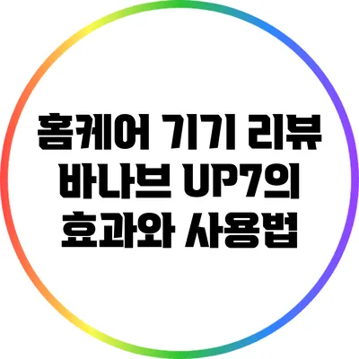 홈케어 기기 리뷰: 바나브 UP7의 효과와 사용법