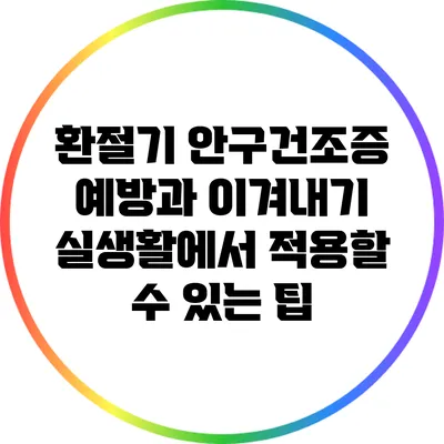 환절기 안구건조증 예방과 이겨내기: 실생활에서 적용할 수 있는 팁