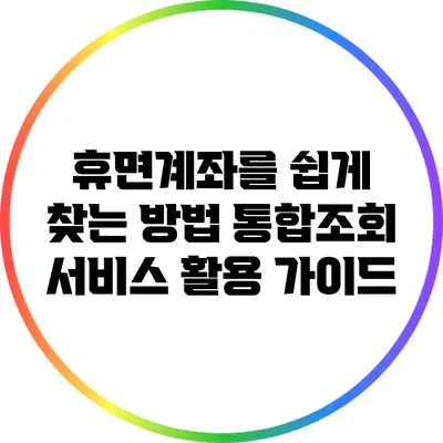 휴면계좌를 쉽게 찾는 방법: 통합조회 서비스 활용 가이드