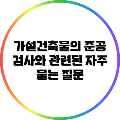 가설건축물의 준공 검사와 관련된 자주 묻는 질문