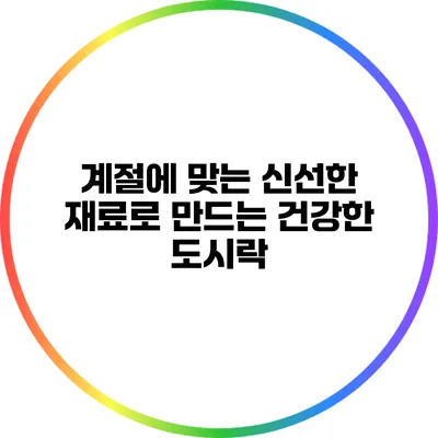 계절에 맞는 신선한 재료로 만드는 건강한 도시락
