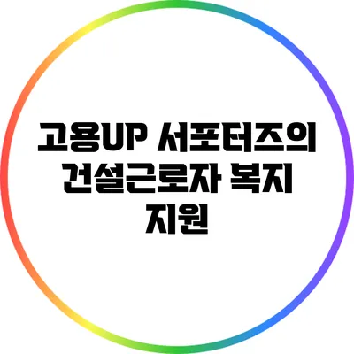 고용UP 서포터즈의 건설근로자 복지 지원
