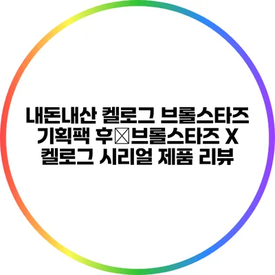 내돈내산: 켈로그 브롤스타즈 기획팩 후�브롤스타즈 X 켈로그 시리얼 제품 리뷰