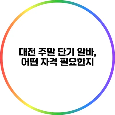 대전 주말 단기 알바, 어떤 자격 필요한지?