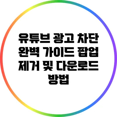 유튜브 광고 차단 완벽 가이드: 팝업 제거 및 다운로드 방법