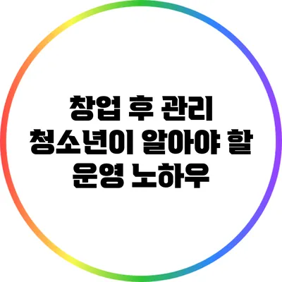 창업 후 관리: 청소년이 알아야 할 운영 노하우