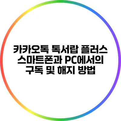 카카오톡 톡서랍 플러스: 스마트폰과 PC에서의 구독 및 해지 방법