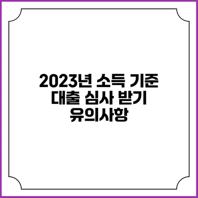 2023년 소득 기준 대출 심사 받기: 유의사항