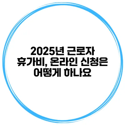 2025년 근로자 휴가비, 온라인 신청은 어떻게 하나요?