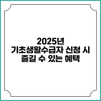 2025년 기초생활수급자 신청 시 즐길 수 있는 혜택