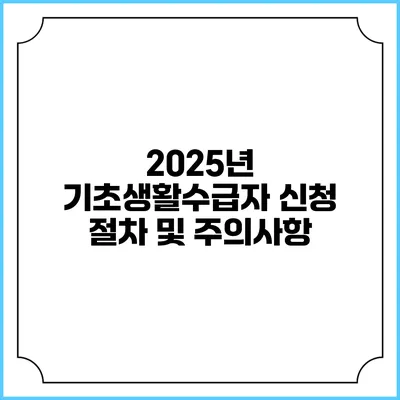 2025년 기초생활수급자 신청 절차 및 주의사항