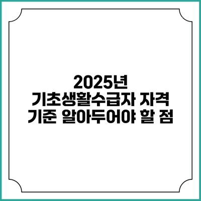 2025년 기초생활수급자 자격 기준 알아두어야 할 점