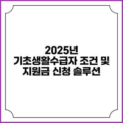 2025년 기초생활수급자 조건 및 지원금 신청 솔루션