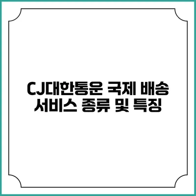 CJ대한통운 국제 배송 서비스 종류 및 특징