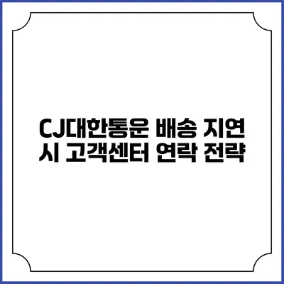 CJ대한통운 배송 지연 시 고객센터 연락 전략