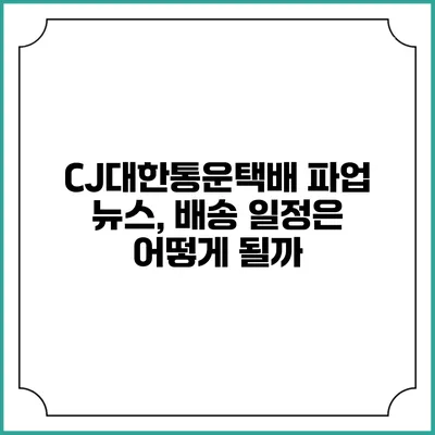 CJ대한통운택배 파업 뉴스, 배송 일정은 어떻게 될까?