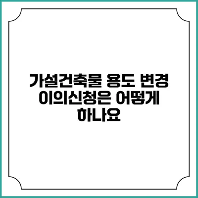 가설건축물 용도 변경: 이의신청은 어떻게 하나요?