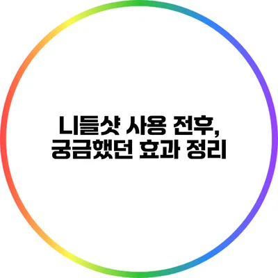 니들샷 사용 전후, 궁금했던 효과 정리