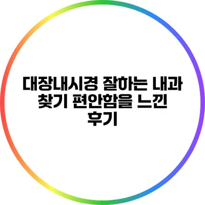 대장내시경 잘하는 내과 찾기: 편안함을 느낀 후기