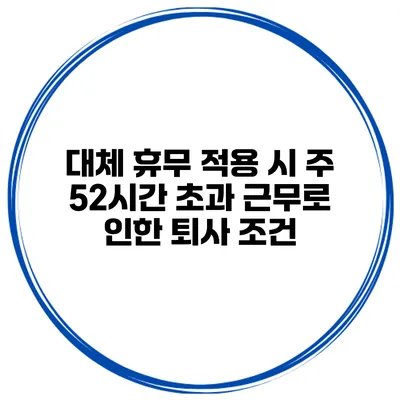 대체 휴무 적용 시 주 52시간 초과 근무로 인한 퇴사 조건
