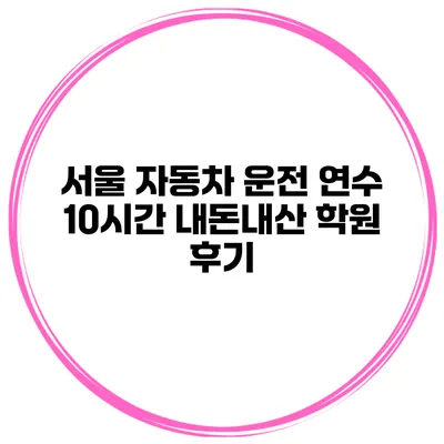서울 자동차 운전 연수 10시간 내돈내산 학원 후기