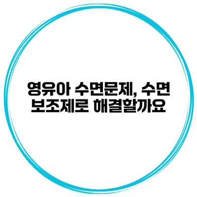 영유아 수면문제, 수면 보조제로 해결할까요?