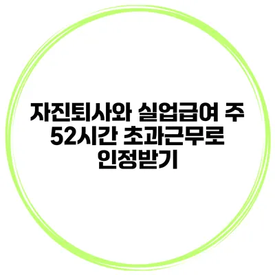 자진퇴사와 실업급여 주 52시간 초과근무로 인정받기