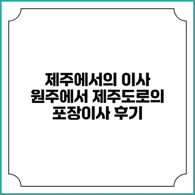 제주에서의 이사: 원주에서 제주도로의 포장이사 후기