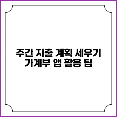 주간 지출 계획 세우기: 가계부 앱 활용 팁