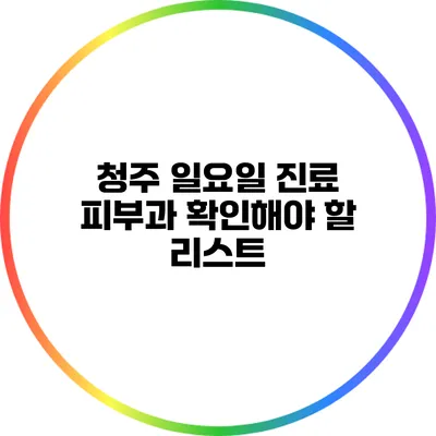 청주 일요일 진료 피부과 확인해야 할 리스트