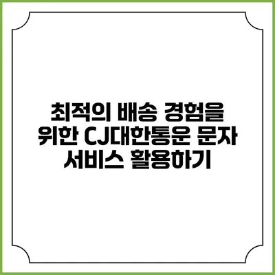 최적의 배송 경험을 위한 CJ대한통운 문자 서비스 활용하기