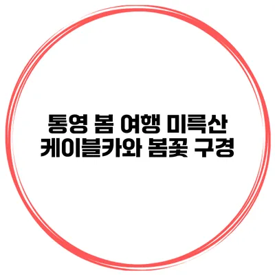 통영 봄 여행 미륵산 케이블카와 봄꽃 구경