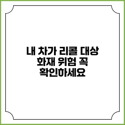 내 차가 리콜 대상? 화재 위험 꼭 확인하세요