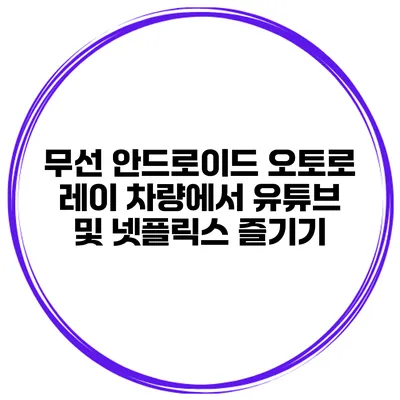 무선 안드로이드 오토로 레이 차량에서 유튜브 및 넷플릭스 즐기기