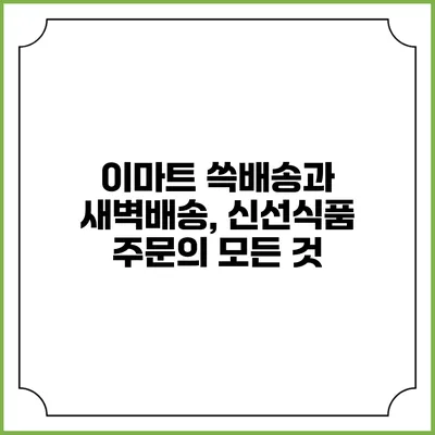 이마트 쓱배송과 새벽배송, 신선식품 주문의 모든 것