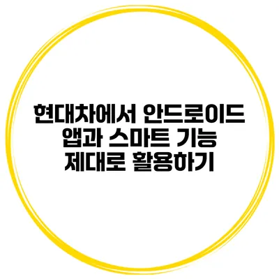 현대차에서 안드로이드 앱과 스마트 기능 제대로 활용하기